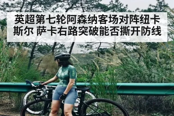 英超第七轮阿森纳客场对阵纽卡斯尔 萨卡右路突破能否撕开防线
