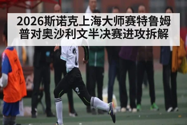 2026斯诺克上海大师赛特鲁姆普对奥沙利文半决赛进攻拆解
