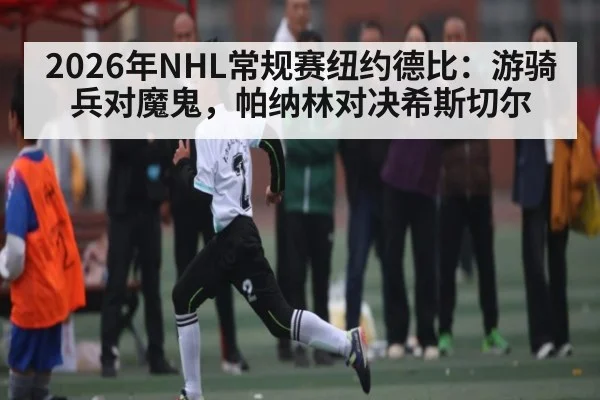2026年NHL常规赛纽约德比:游骑兵对魔鬼,帕纳林对决希斯切尔