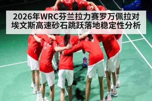 2026年WRC芬兰拉力赛罗万佩拉对埃文斯高速砂石跳跃落地稳定性分析