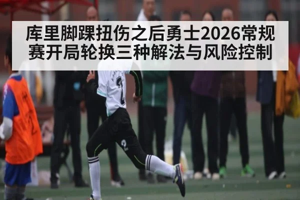 库里脚踝扭伤之后勇士2026常规赛开局轮换三种解法与风险控制